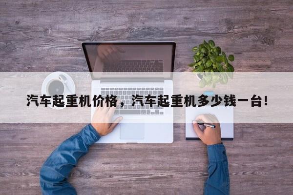 汽车起重机价格，汽车起重机多少钱一台！