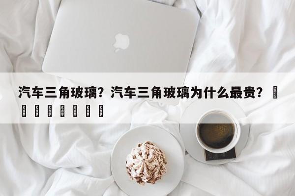 汽车三角玻璃？汽车三角玻璃为什么最贵？								