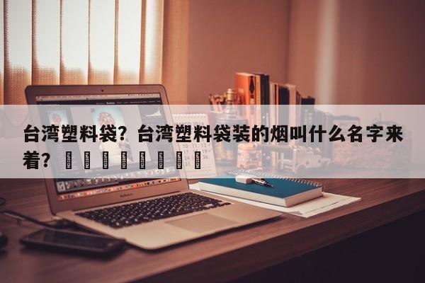 台湾塑料袋？台湾塑料袋装的烟叫什么名字来着？								