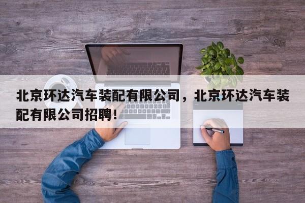 北京环达汽车装配有限公司，北京环达汽车装配有限公司招聘！
