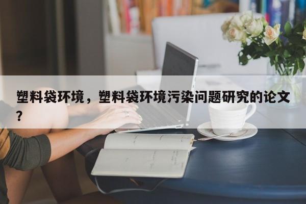 塑料袋环境，塑料袋环境污染问题研究的论文？