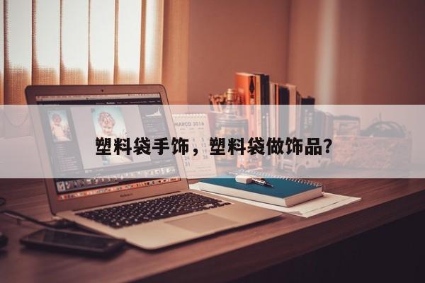 塑料袋手饰，塑料袋做饰品？