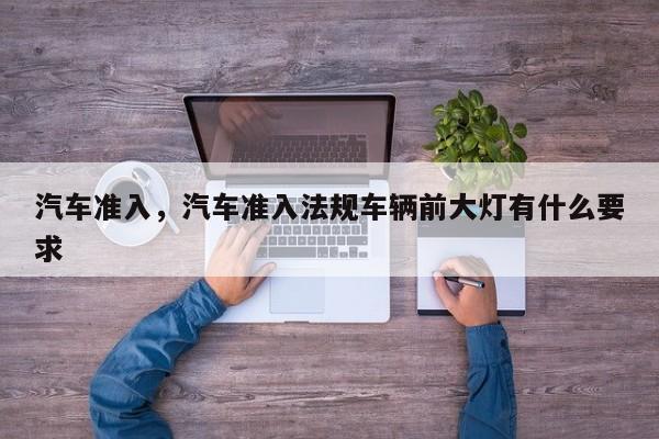 汽车准入，汽车准入法规车辆前大灯有什么要求
