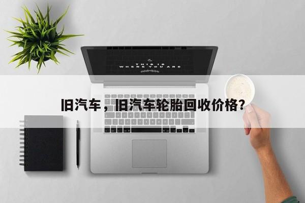 旧汽车，旧汽车轮胎回收价格？
