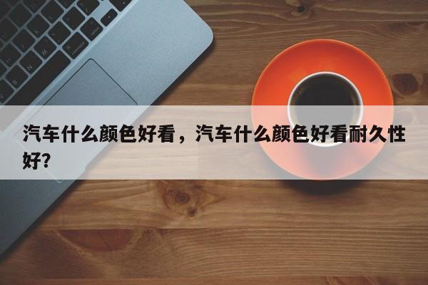 汽车什么颜色好看，汽车什么颜色好看耐久性好？