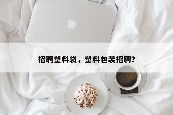 招聘塑料袋，塑料包装招聘？