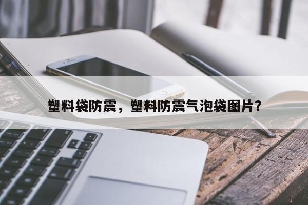 塑料袋防震，塑料防震气泡袋图片？