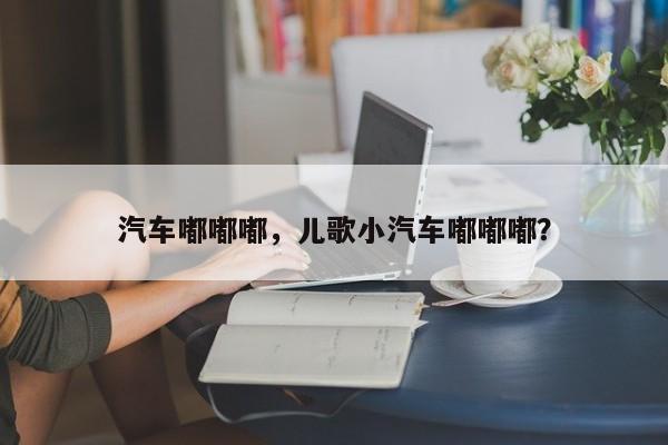 汽车嘟嘟嘟，儿歌小汽车嘟嘟嘟？