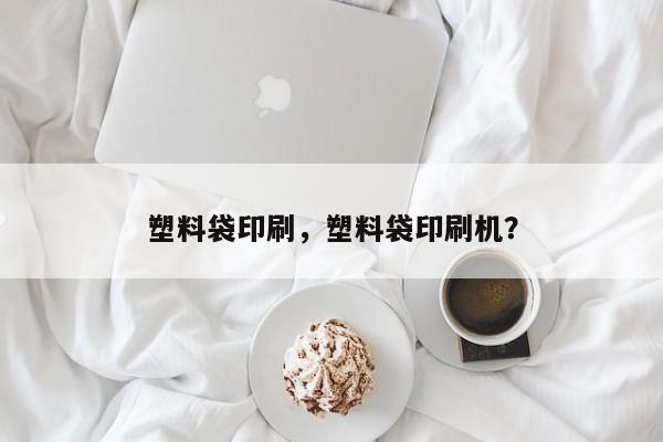 塑料袋印刷，塑料袋印刷机？