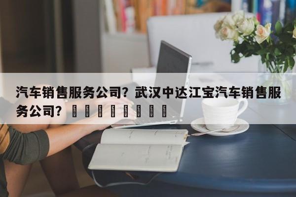 汽车销售服务公司？武汉中达江宝汽车销售服务公司？								