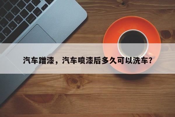 汽车蹭漆，汽车喷漆后多久可以洗车？