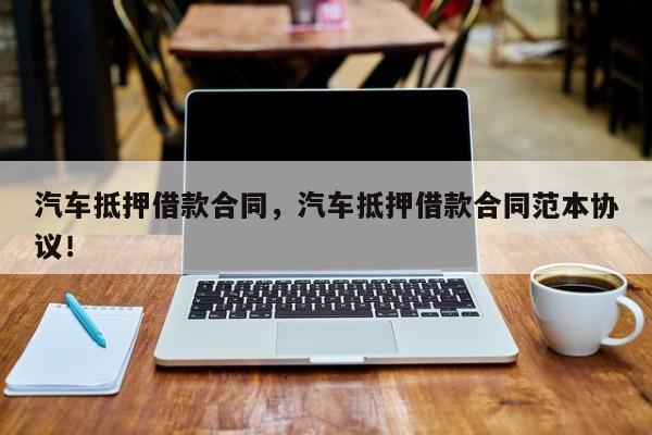 汽车抵押借款合同，汽车抵押借款合同范本协议！