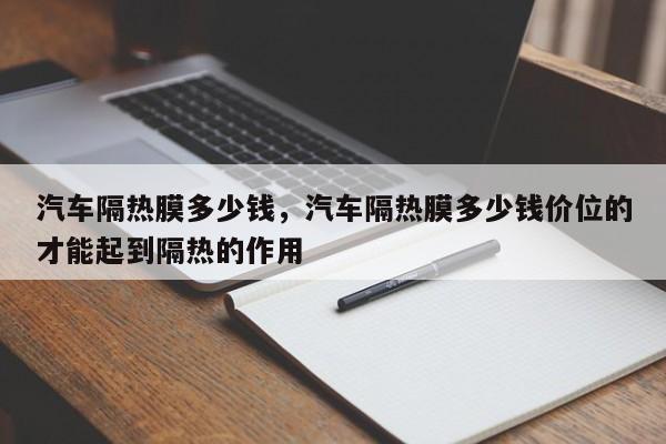 汽车隔热膜多少钱，汽车隔热膜多少钱价位的才能起到隔热的作用