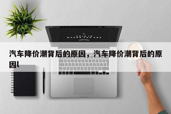 汽车降价潮背后的原因，汽车降价潮背后的原因l