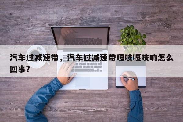 汽车过减速带，汽车过减速带嘎吱嘎吱响怎么回事？