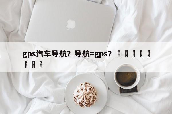 gps汽车导航？导航=gps？								