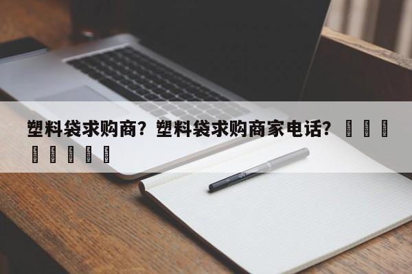塑料袋求购商？塑料袋求购商家电话？								