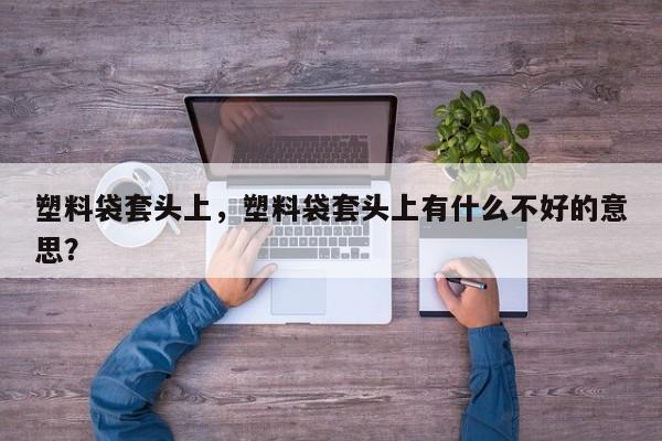 塑料袋套头上，塑料袋套头上有什么不好的意思？