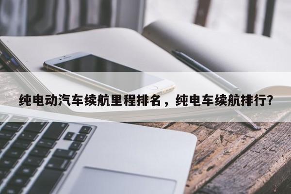 纯电动汽车续航里程排名，纯电车续航排行？