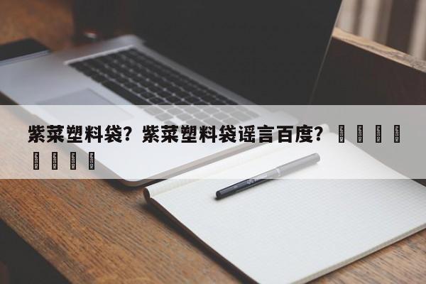 紫菜塑料袋？紫菜塑料袋谣言百度？								