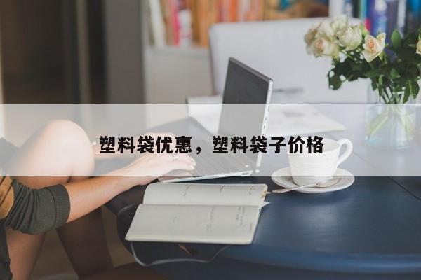 塑料袋优惠，塑料袋子价格