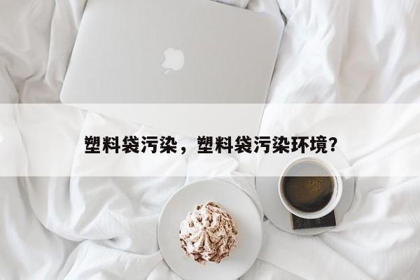 塑料袋污染，塑料袋污染环境？