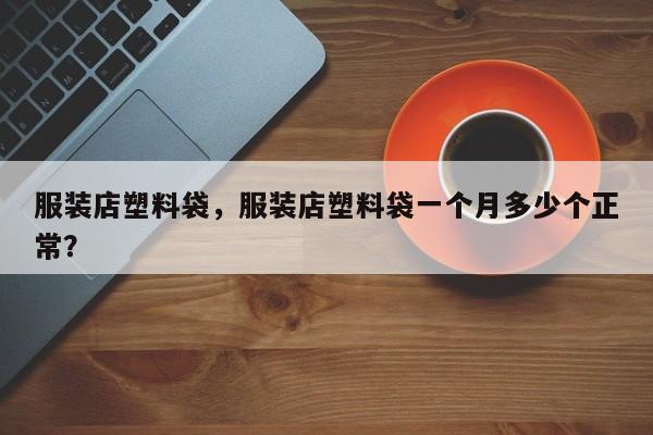 服装店塑料袋，服装店塑料袋一个月多少个正常？