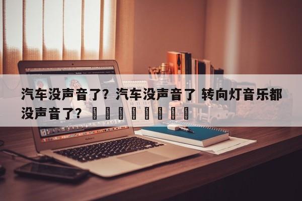 汽车没声音了？汽车没声音了 转向灯音乐都没声音了？								