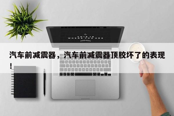 汽车前减震器，汽车前减震器顶胶坏了的表现！