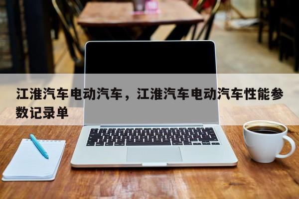 江淮汽车电动汽车，江淮汽车电动汽车性能参数记录单