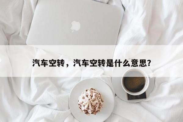 汽车空转，汽车空转是什么意思？
