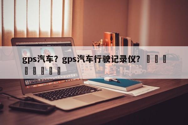 gps汽车？gps汽车行驶记录仪？								