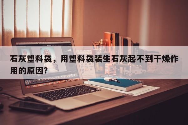 石灰塑料袋，用塑料袋装生石灰起不到干燥作用的原因？