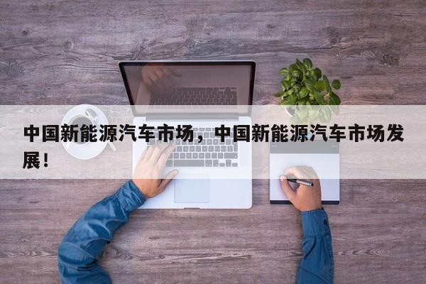 中国新能源汽车市场，中国新能源汽车市场发展！