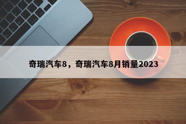 奇瑞汽车8，奇瑞汽车8月销量2023