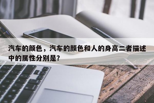 汽车的颜色，汽车的颜色和人的身高二者描述中的属性分别是？