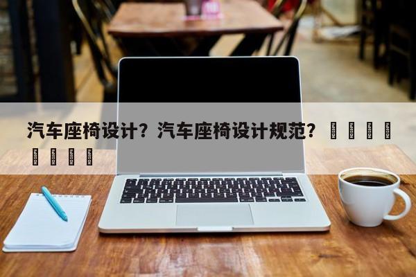 汽车座椅设计？汽车座椅设计规范？								