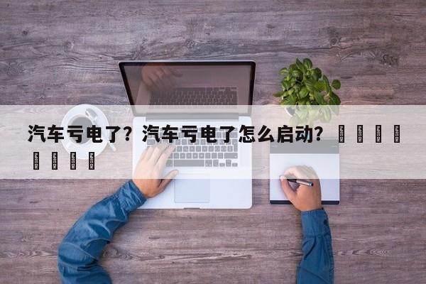 汽车亏电了？汽车亏电了怎么启动？								