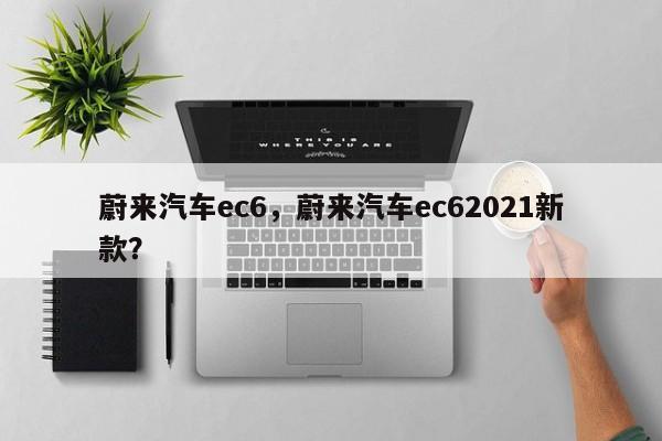 蔚来汽车ec6，蔚来汽车ec62021新款？