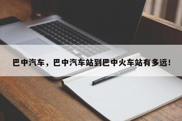 巴中汽车，巴中汽车站到巴中火车站有多远！