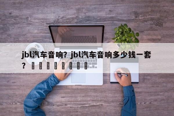 jbl汽车音响？jbl汽车音响多少钱一套？								