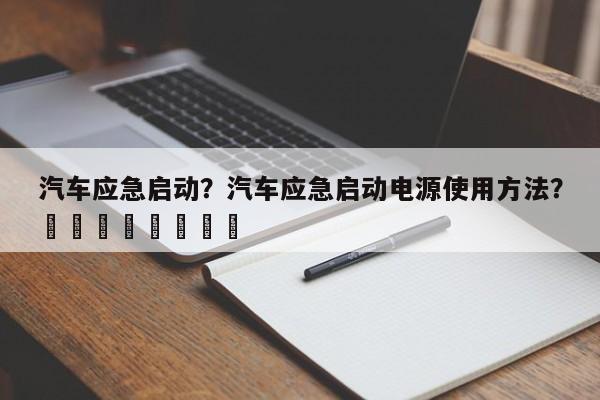 汽车应急启动？汽车应急启动电源使用方法？								