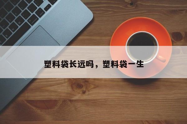 塑料袋长远吗，塑料袋一生