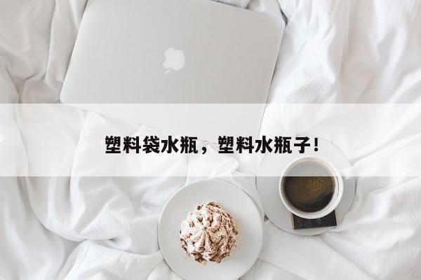 塑料袋水瓶，塑料水瓶子！