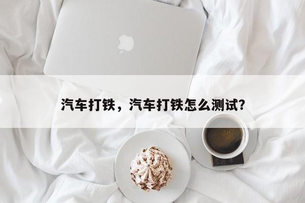 汽车打铁，汽车打铁怎么测试？