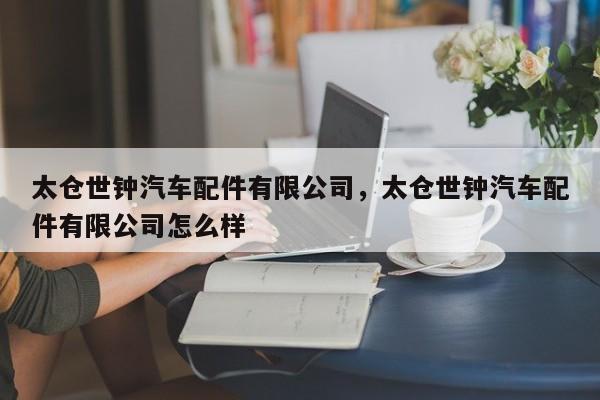 太仓世钟汽车配件有限公司，太仓世钟汽车配件有限公司怎么样