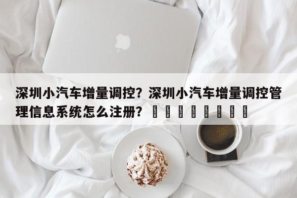 深圳小汽车增量调控？深圳小汽车增量调控管理信息系统怎么注册？								