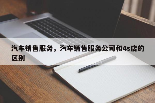 汽车销售服务，汽车销售服务公司和4s店的区别