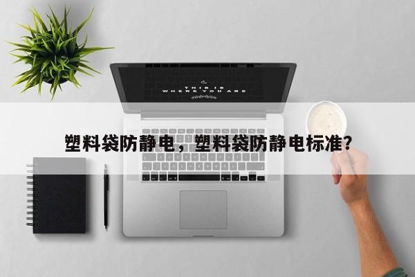 塑料袋防静电，塑料袋防静电标准？