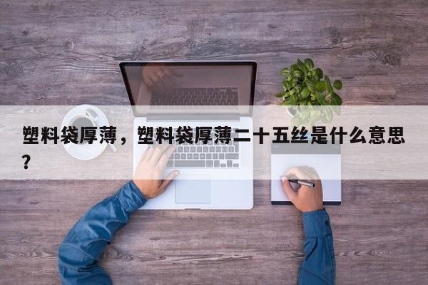塑料袋厚薄，塑料袋厚薄二十五丝是什么意思？